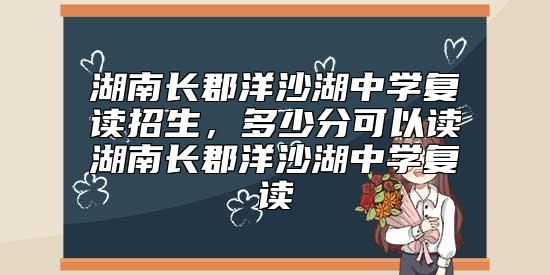 湖南長郡洋沙湖中學(xué)復(fù)讀招生，多少分可以讀湖南長郡洋沙湖中學(xué)復(fù)讀