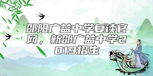 邵陽廣益中學(xué)復(fù)讀官網(wǎng)，新邵廣益中學(xué)2019招生