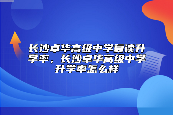 長(zhǎng)沙卓華高級(jí)中學(xué)復(fù)讀升學(xué)率，長(zhǎng)沙卓華高級(jí)中學(xué)升學(xué)率怎么樣