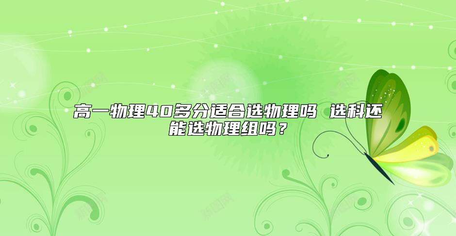 高一物理40多分適合選物理嗎 選科還能選物理組嗎？