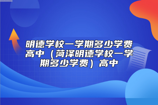 明德學校一學期多少學費高中(菏澤明德學校一學期多少學費)高中
