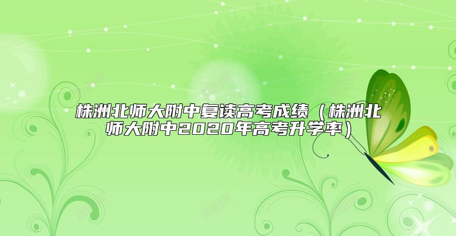 株洲北師大附中復(fù)讀高考成績(jī)（株洲北師大附中2020年高考升學(xué)率）