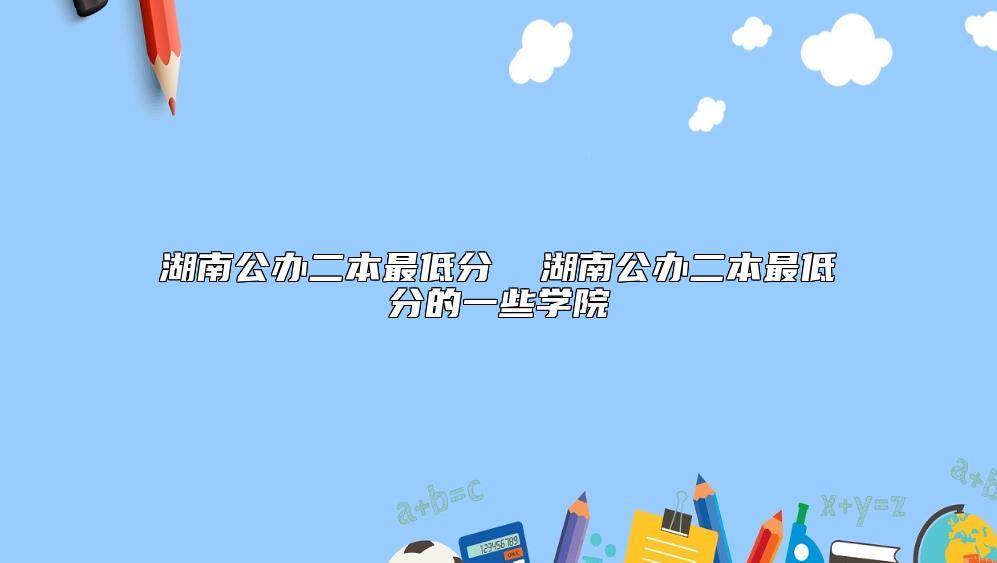 湖南公辦二本最低分  湖南公辦二本最低分的一些學(xué)院