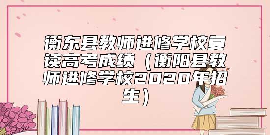衡東縣教師進修學校復讀高考成績（衡陽縣教師進修學校2020年招生）