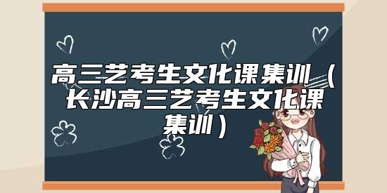 高三藝考生文化課集訓(xùn)（長沙高三藝考生文化課集訓(xùn)）
