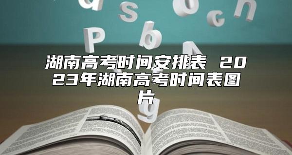 湖南高考時(shí)間安排表 2023年湖南高考時(shí)間表圖片