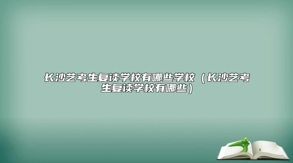 長沙藝考生復(fù)讀學(xué)校有哪些學(xué)校（長沙藝考生復(fù)讀學(xué)校有哪些）