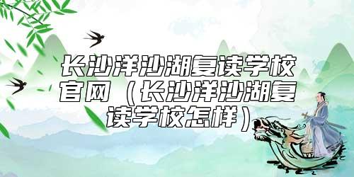 長(zhǎng)沙洋沙湖復(fù)讀學(xué)校官網(wǎng)(長(zhǎng)沙洋沙湖復(fù)讀學(xué)校怎樣)