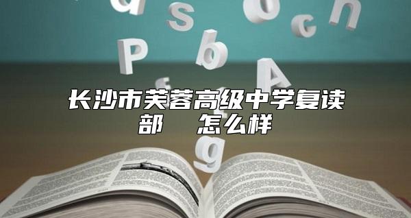 長沙市芙蓉高級中學(xué)復(fù)讀部  怎么樣