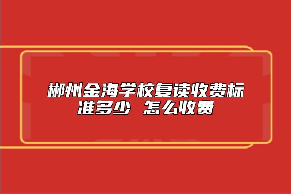 郴州金海學(xué)校復(fù)讀收費(fèi)標(biāo)準(zhǔn)多少 怎么收費(fèi)