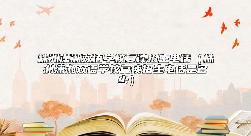 株洲瀟湘雙語(yǔ)學(xué)校復(fù)讀招生電話（株洲瀟湘雙語(yǔ)學(xué)校復(fù)讀招生電話是多少）