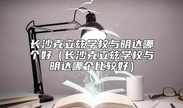 長沙克立茲學(xué)校與明達(dá)哪個好(長沙克立茲學(xué)校與明達(dá)哪個比較好)