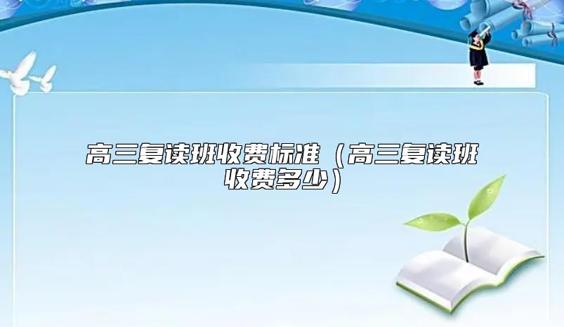 高三復(fù)讀班收費標(biāo)準(zhǔn)（高三復(fù)讀班收費多少）