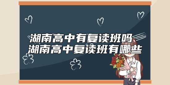 湖南高中有復(fù)讀班嗎 湖南高中復(fù)讀班有哪些