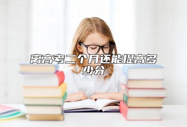 離高考二個月還能提高多少分 高考前60天能提多少分