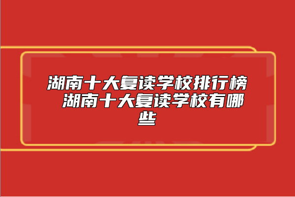 湖南十大復(fù)讀學(xué)校排行榜 湖南十大復(fù)讀學(xué)校有哪些