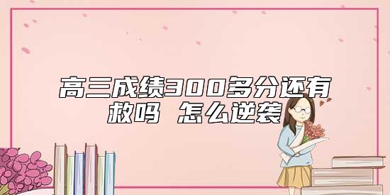 高三成績(jī)300多分還有救嗎 怎么逆襲
