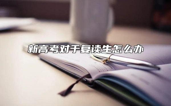 新高考對于復(fù)讀生怎么辦 有沒有限制