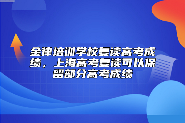 金律培訓(xùn)學(xué)校復(fù)讀高考成績(jī)，上海高考復(fù)讀可以保留部分高考成績(jī)