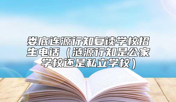 婁底連源行知復(fù)讀學(xué)校招生電話(漣源行知是公家學(xué)校還是私立學(xué)校)