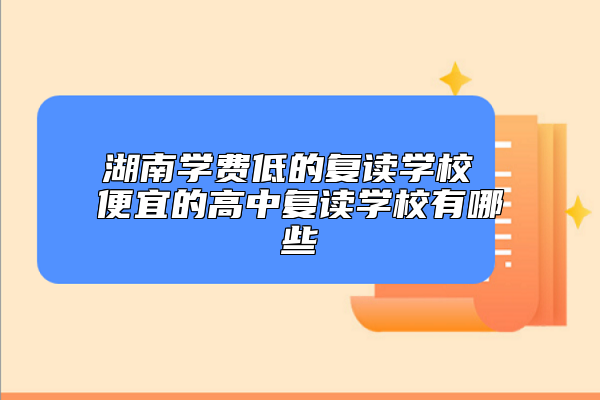 湖南學(xué)費(fèi)低的復(fù)讀學(xué)校 便宜的高中復(fù)讀學(xué)校有哪些