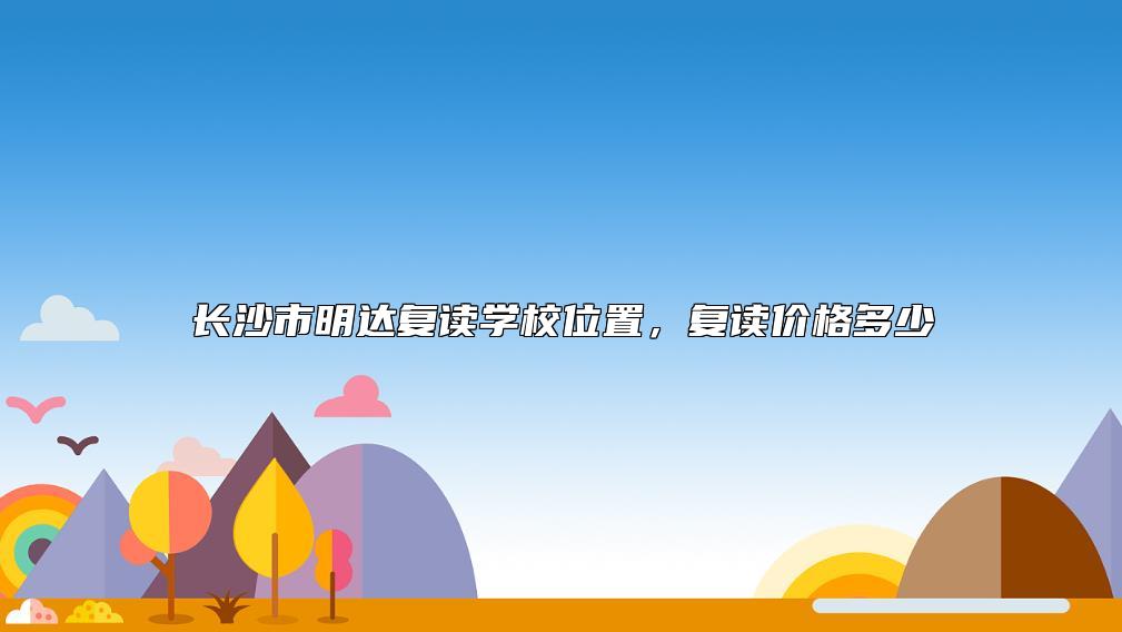 長(zhǎng)沙市明達(dá)復(fù)讀學(xué)校位置，復(fù)讀價(jià)格多少