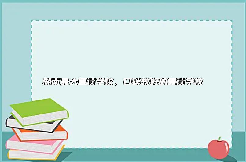 湖南最大復讀學校，口碑較好的復讀學校