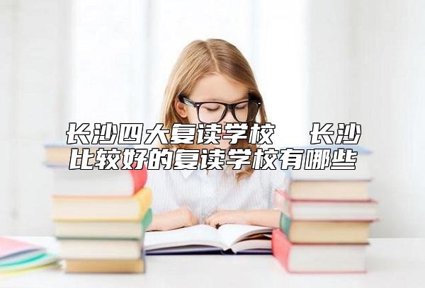 長沙四大復(fù)讀學(xué)校  長沙比較好的復(fù)讀學(xué)校有哪些