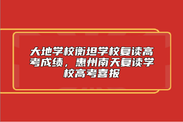 大地學(xué)校衡坦學(xué)校復(fù)讀高考成績，惠州南天復(fù)讀學(xué)校高考喜報(bào)