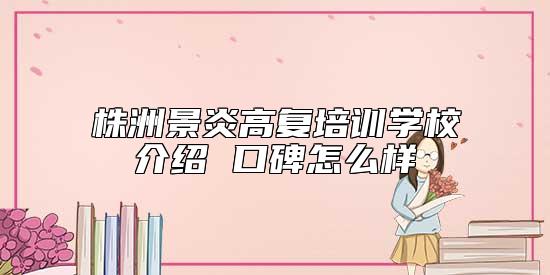 株洲景炎高復培訓學校介紹 口碑怎么樣