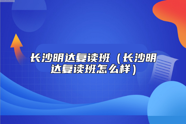 長沙明達(dá)復(fù)讀班（長沙明達(dá)復(fù)讀班怎么樣）