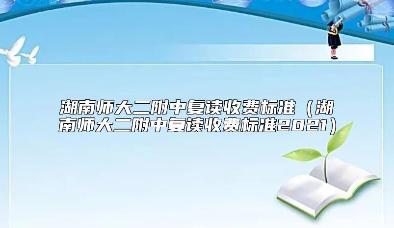 湖南師大二附中復(fù)讀收費(fèi)標(biāo)準(zhǔn)（湖南師大二附中復(fù)讀收費(fèi)標(biāo)準(zhǔn)2021）