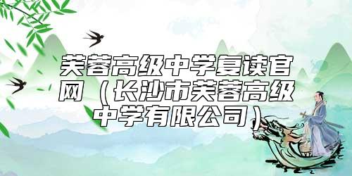 芙蓉高級中學復讀官網(wǎng)（長沙市芙蓉高級中學有限公司）