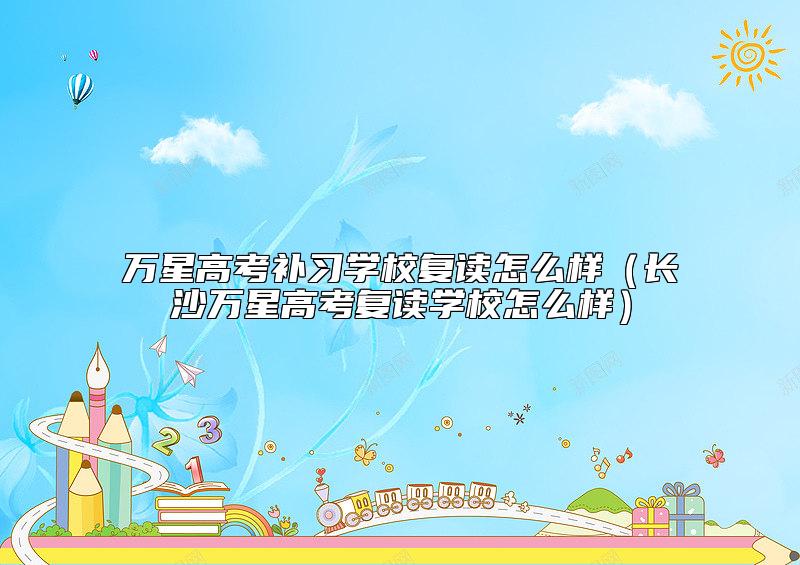 萬星高考補習(xí)學(xué)校復(fù)讀怎么樣（長沙萬星高考復(fù)讀學(xué)校怎么樣）