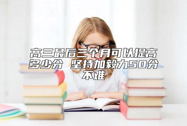 高三最后三個(gè)月可以提高多少分 堅(jiān)持加毅力50分不難