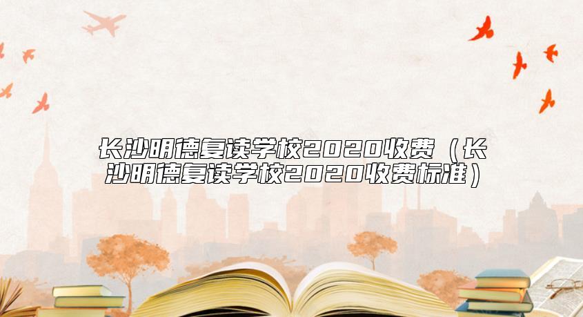 長沙明德復(fù)讀學(xué)校2020收費(fèi)(長沙明德復(fù)讀學(xué)校2020收費(fèi)標(biāo)準(zhǔn))