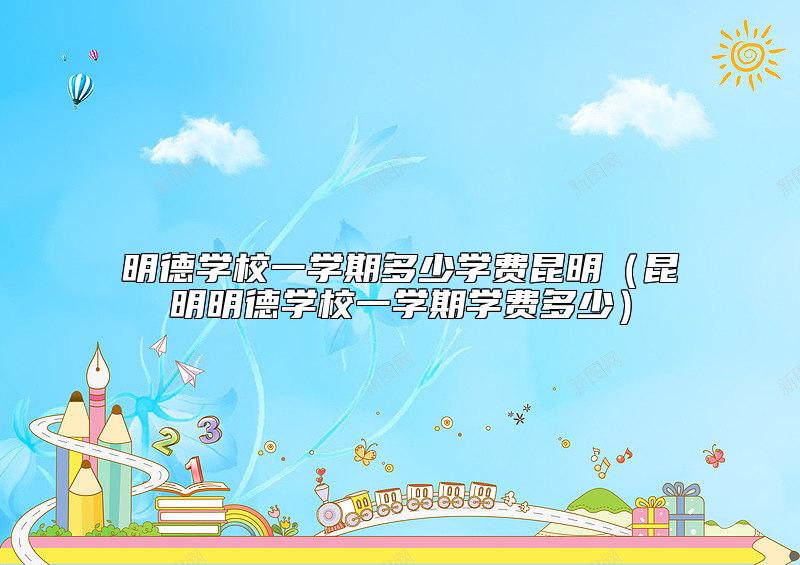 明德學(xué)校一學(xué)期多少學(xué)費昆明(昆明明德學(xué)校一學(xué)期學(xué)費多少)