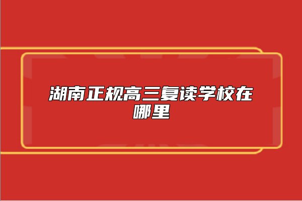 湖南正規(guī)高三復(fù)讀學(xué)校在哪里