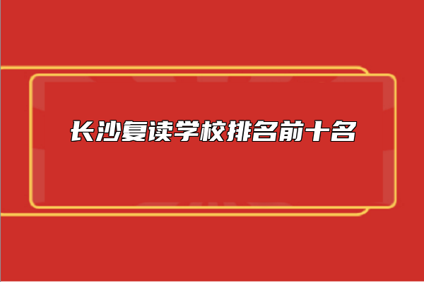 長(zhǎng)沙復(fù)讀學(xué)校排名前十名 