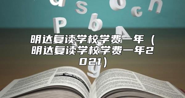 明達(dá)復(fù)讀學(xué)校學(xué)費(fèi)一年(明達(dá)復(fù)讀學(xué)校學(xué)費(fèi)一年2021)
