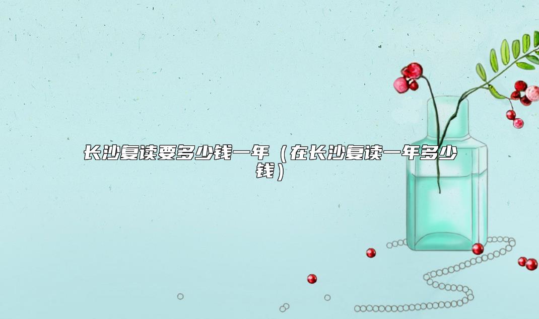 長沙復(fù)讀要多少錢一年（在長沙復(fù)讀一年多少錢）