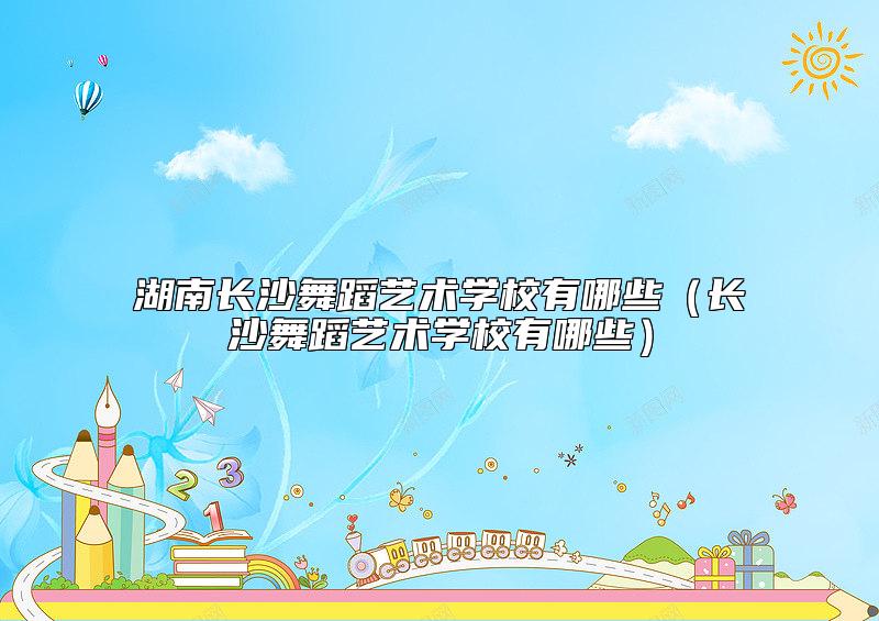 湖南長沙舞蹈藝術(shù)學(xué)校有哪些(長沙舞蹈藝術(shù)學(xué)校有哪些)