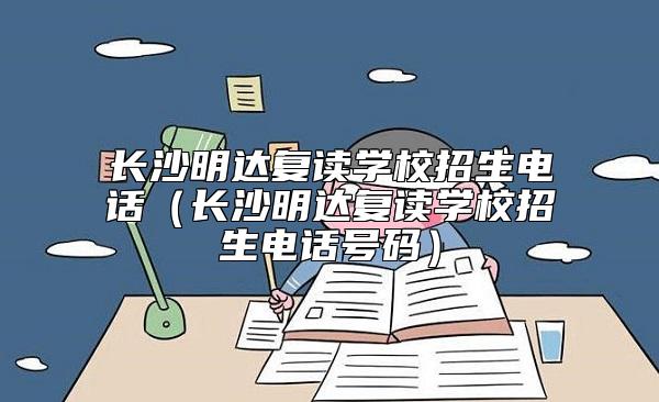 長(zhǎng)沙明達(dá)復(fù)讀學(xué)校招生電話（長(zhǎng)沙明達(dá)復(fù)讀學(xué)校招生電話號(hào)碼）