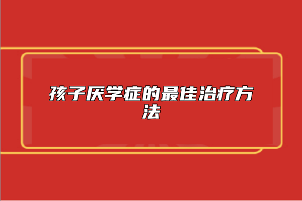 孩子厭學(xué)癥的最佳治療方法