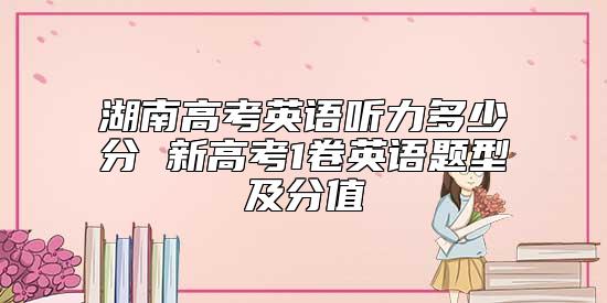 湖南高考英語聽力多少分 新高考1卷英語題型及分值