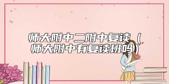 師大附中二附中復(fù)讀(師大附中有復(fù)讀班嗎)