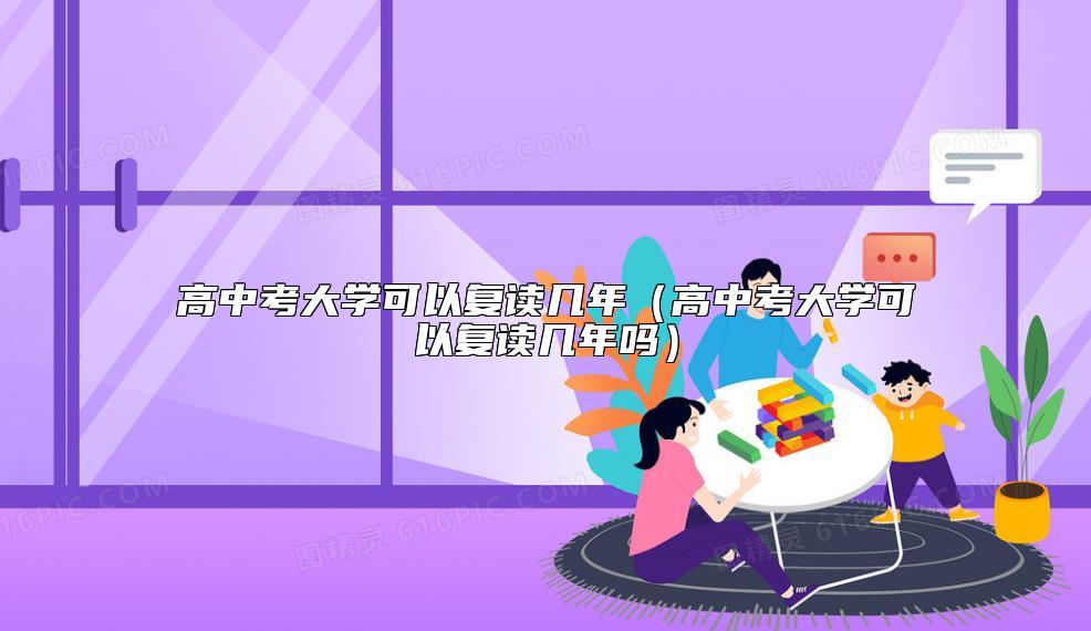 高中考大學(xué)可以復(fù)讀幾年(高中考大學(xué)可以復(fù)讀幾年嗎)