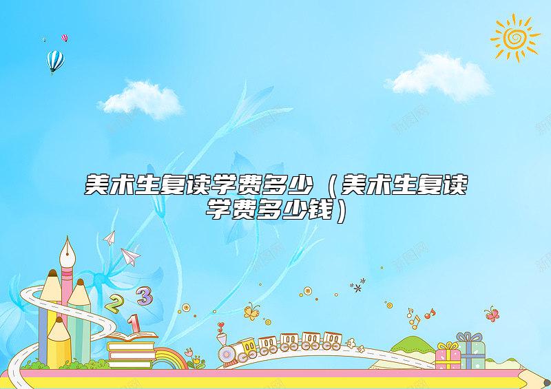 美術(shù)生復(fù)讀學(xué)費(fèi)多少(美術(shù)生復(fù)讀學(xué)費(fèi)多少錢)