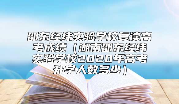 邵東經(jīng)緯實(shí)驗(yàn)學(xué)校復(fù)讀高考成績（湖南邵東經(jīng)緯實(shí)驗(yàn)學(xué)校2020年高考升學(xué)人數(shù)多少）