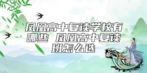 鳳凰高中復(fù)讀學(xué)校有哪些 鳳凰高中復(fù)讀班怎么選